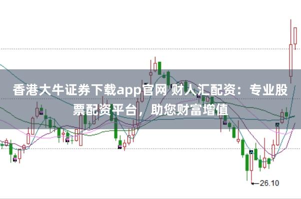香港大牛证券下载app官网 财人汇配资：专业股票配资平台，助您财富增值