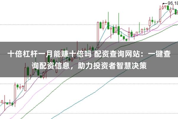 十倍杠杆一月能赚十倍吗 配资查询网站：一键查询配资信息，助力投资者智慧决策