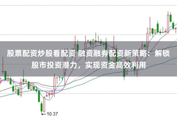 股票配资炒股看配资 融资融券配资新策略：解锁股市投资潜力，实现资金高效利用