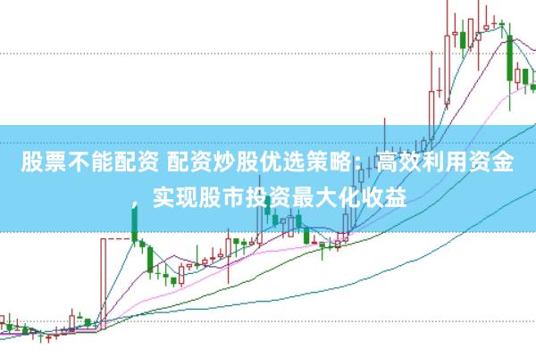 股票不能配资 配资炒股优选策略：高效利用资金，实现股市投资最大化收益