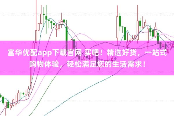 富华优配app下载官网 买吧！精选好货，一站式购物体验，轻松满足您的生活需求！