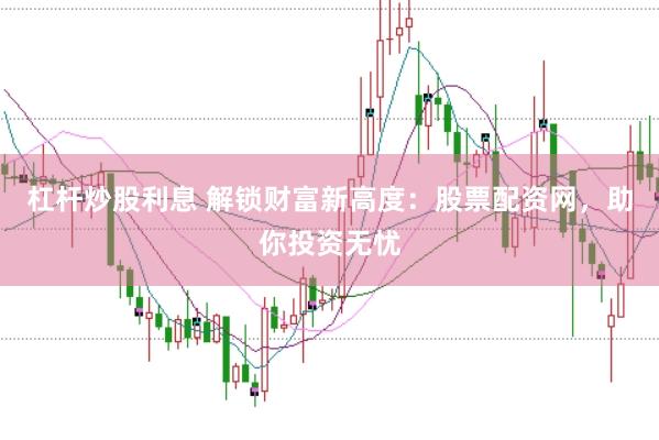 杠杆炒股利息 解锁财富新高度：股票配资网，助你投资无忧