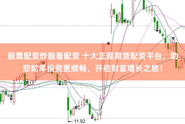 股票配资炒股看配资 十大正规期货配资平台，助您蛇年投资更顺畅，开启财富增长之旅！