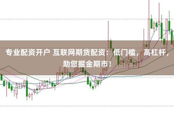 专业配资开户 互联网期货配资：低门槛，高杠杆，助您掘金期市！
