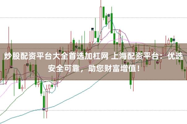 炒股配资平台大全首选加杠网 上海配资平台：优选安全可靠，助您财富增值！