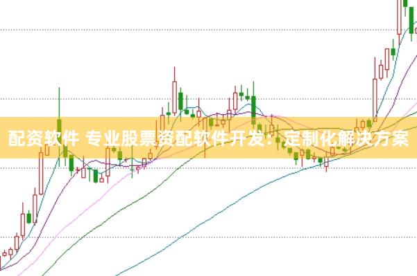 配资软件 专业股票资配软件开发：定制化解决方案