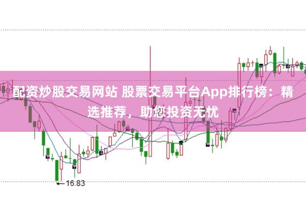 配资炒股交易网站 股票交易平台App排行榜：精选推荐，助您投资无忧