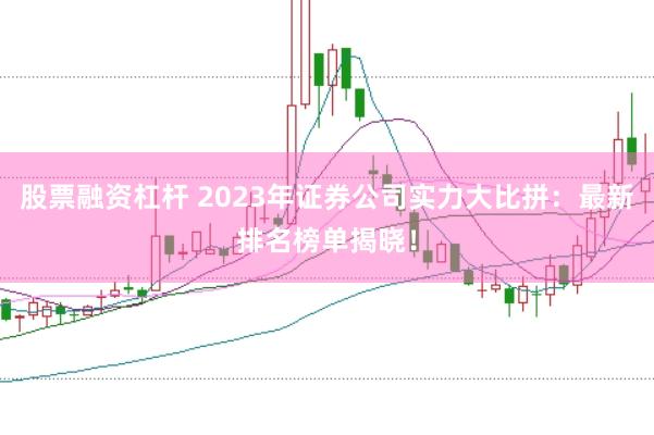 股票融资杠杆 2023年证券公司实力大比拼：最新排名榜单揭晓！