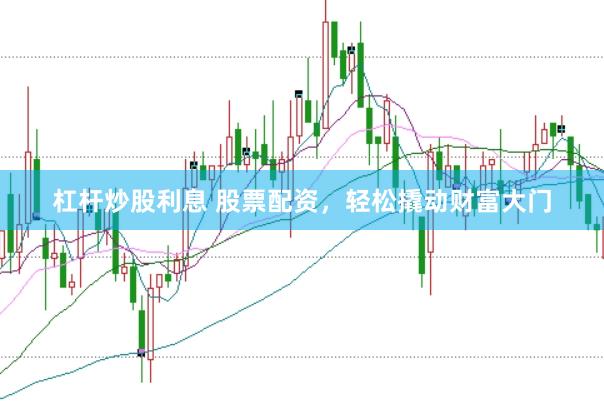 杠杆炒股利息 股票配资，轻松撬动财富大门