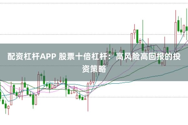 配资杠杆APP 股票十倍杠杆：高风险高回报的投资策略