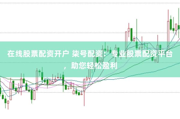 在线股票配资开户 柒号配资：专业股票配资平台，助您轻松盈利