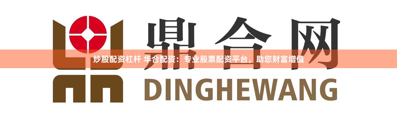 炒股配资杠杆 华合配资：专业股票配资平台，助您财富增值