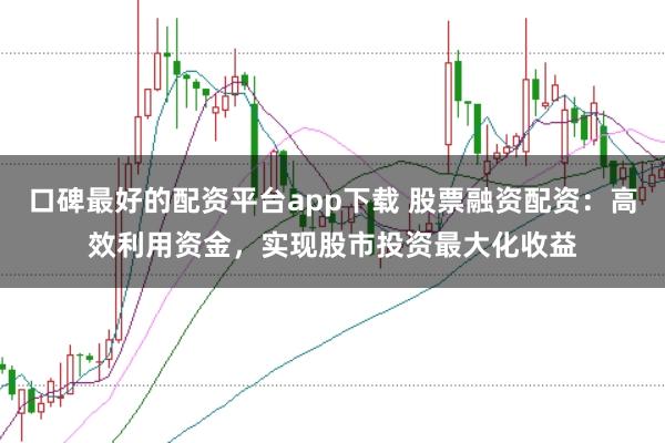 口碑最好的配资平台app下载 股票融资配资：高效利用资金，实现股市投资最大化收益