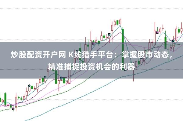 炒股配资开户网 K线猎手平台：掌握股市动态，精准捕捉投资机会的利器