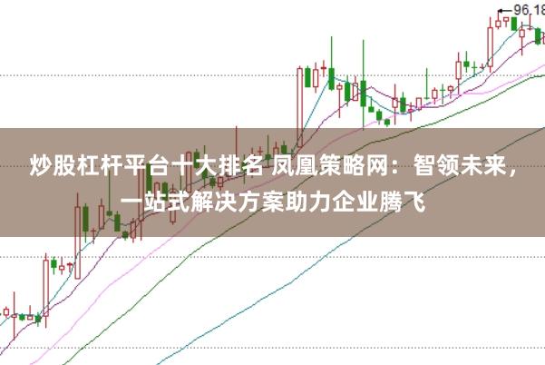 炒股杠杆平台十大排名 凤凰策略网：智领未来，一站式解决方案助力企业腾飞
