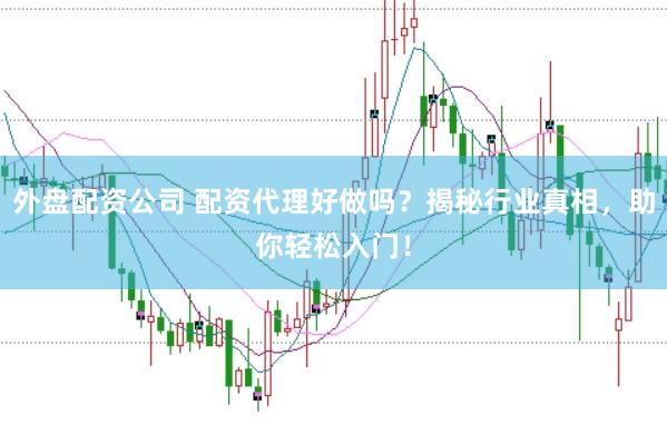 外盘配资公司 配资代理好做吗？揭秘行业真相，助你轻松入门！