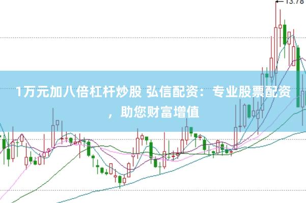 1万元加八倍杠杆炒股 弘信配资：专业股票配资，助您财富增值