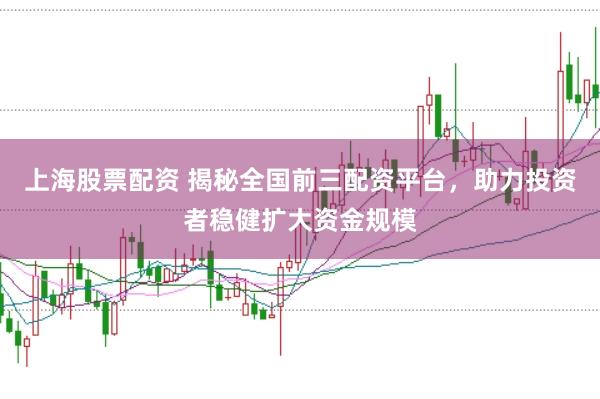 上海股票配资 揭秘全国前三配资平台，助力投资者稳健扩大资金规模