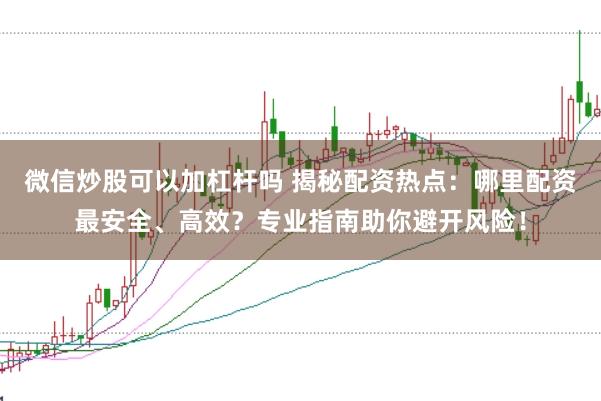微信炒股可以加杠杆吗 揭秘配资热点:哪里配资最安全、高效?专业指南助你避开风险!