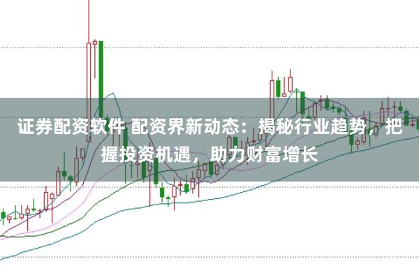 证券配资软件 配资界新动态：揭秘行业趋势，把握投资机遇，助力财富增长
