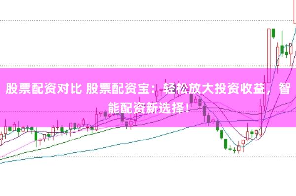 股票配资对比 股票配资宝：轻松放大投资收益，智能配资新选择！
