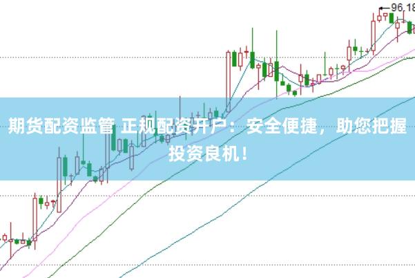 期货配资监管 正规配资开户:安全便捷,助您把握投资良机!