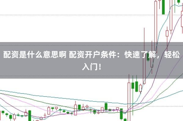 配资是什么意思啊 配资开户条件：快速了解，轻松入门！