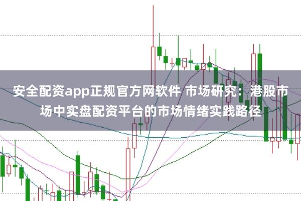 安全配资app正规官方网软件 市场研究：港股市场中实盘配资平台的市场情绪实践路径