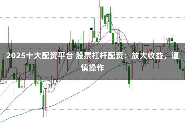 2025十大配资平台 股票杠杆配资:放大收益,谨慎操作
