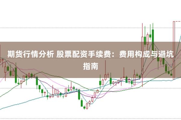 期货行情分析 股票配资手续费：费用构成与避坑指南