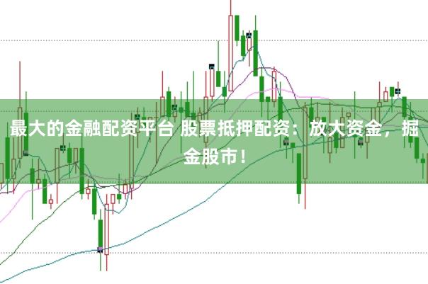 最大的金融配资平台 股票抵押配资：放大资金，掘金股市！
