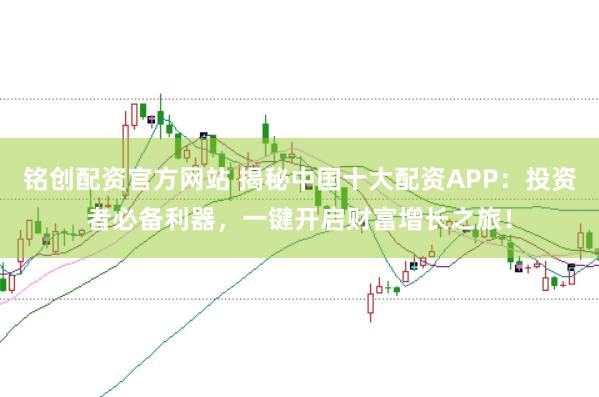铭创配资官方网站 揭秘中国十大配资APP：投资者必备利器，一键开启财富增长之旅！