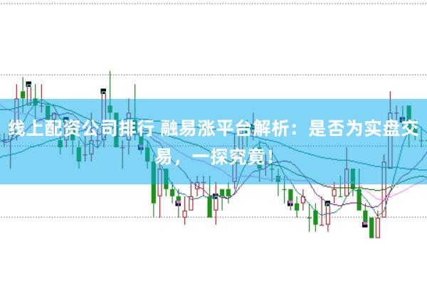 线上配资公司排行 融易涨平台解析：是否为实盘交易，一探究竟！
