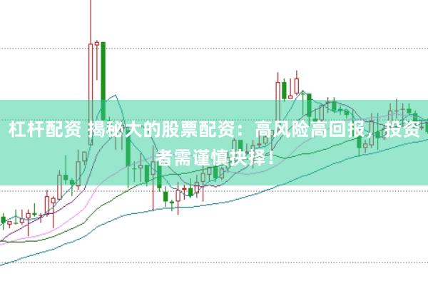 杠杆配资 揭秘大的股票配资：高风险高回报，投资者需谨慎抉择！