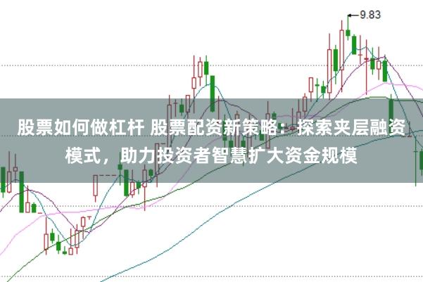 股票如何做杠杆 股票配资新策略：探索夹层融资模式，助力投资者智慧扩大资金规模