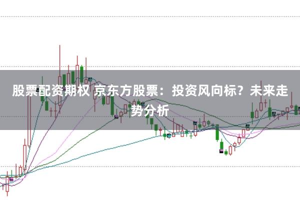 股票配资期权 京东方股票：投资风向标？未来走势分析