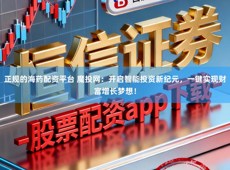 正规的海药配资平台 魔投网：开启智能投资新纪元，一键实现财富增长梦想！